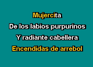 Mujercita

De los Iabios purpurinos

Y radiante cabellera

Encendidas de arrebol