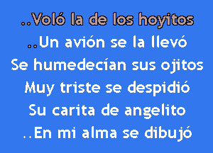 ..Vol6 la de los hoyitos
..Un avic'm se la llev6
Se humedecian sus ojitos
Muy triste se despidi6
Su carita de angelito
..En mi alma se dibujc')