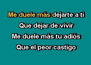 Me duele mas dejarte a ti

Que dejar de vivir
Me duele me'ls tu adids

Que el peor castigo