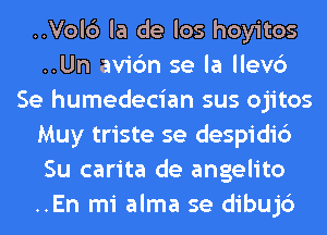 ..Vol6 la de los hoyitos
..Un avic'm se la llev6
Se humedecian sus ojitos
Muy triste se despidi6
Su carita de angelito
..En mi alma se dibujc')