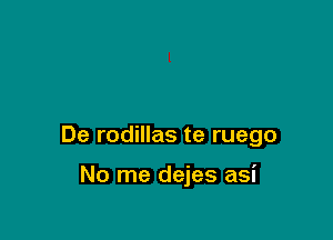 De rodillas te ruego

No me dejes asi