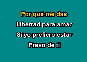 Por qugz me das

Libertad para amar
Si yo preflero estar

Preso de ti