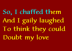 So, I chaffed them
And I gaily laughed
To think they could
Doubt my love