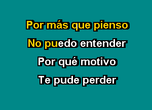 Por mas que pienso

No puedo entender
Por quie motivo

Te pude perder