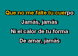 Que no me falte tu cuerpo

Jamas, jamas

Ni el calor de tu forma

De amar, jamas