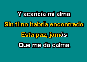 Y acaricia mi alma

Sin ti no habria encontrado

Esta paz, jame'us

Que me da calma