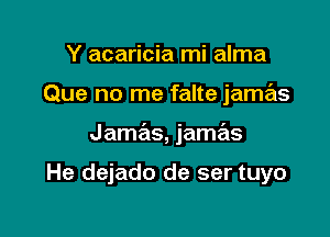 Y acaricia mi alma

Que no me falte jamas

Jamas, jamas

He dejado de ser tuyo