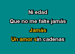 Ni edad

Que no me falte jamas

J amas

Un amor sin cadenas