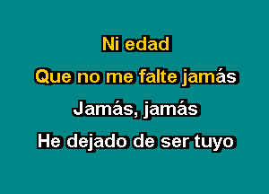 Niedad

Que no me falte jamas

Jamas, jamas

He dejado de ser tuyo