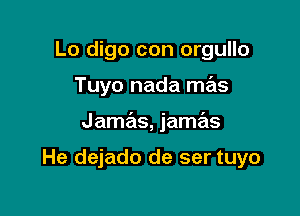 Lo digo con orgullo

Tuyo nada mas

Jamas, jamas

He dejado de ser tuyo