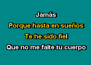 Jamas
Porque hasta en sueflos
Te he sido fuel

Que no me falte tu cuerpo