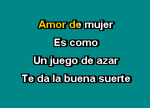 Amor de mujer

Es como
Un juego de azar

Te da Ia buena suerte