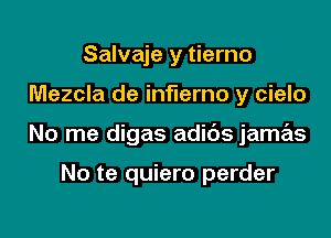 Salvaje y tierno

Mezcla de inflerno y cielo

No me digas adibs jamas

No te quiero perder