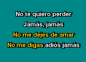 No te quiero perder
Jamas, jamas

No me dejes de amar

No me digas adids jamas