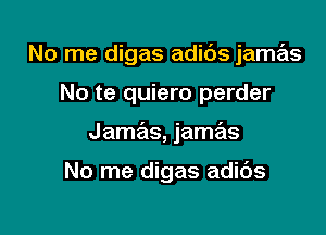 No me digas adids jamas

No te quiero perder
Jame'zs, jamas

No me digas adids