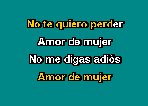 No te quiero perder

Amor de mujer
No me digas adibs

Amor de mujer