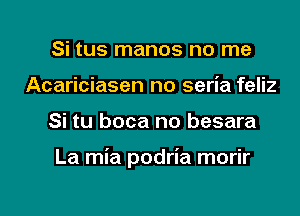 Si tus manos no me
Acariciasen no seria feliz
Si tu boca no besara

La mia podria morir