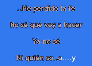 ..He perdido la fe

No 591- quiz voy a hacer

Ya no se'

Ni quir-in so..o....y