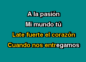 A la pasidn

Mi mundo tt'J
Late fuene el corazc'm

Cuando nos entregamos