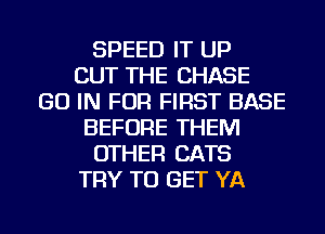 SPEED IT UP
BUT THE CHASE
GO IN FOR FIRST BASE
BEFORE THEM
OTHER CATS
TRY TO GET YA