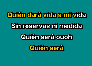 Quiti-n dara vida a mi vida

Sin reservas ni medida

Quic'en sera ouoh

Quiien sera