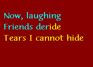 Now, laughing
Friends deride

Tears I cannot hide