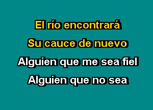 El rio encontrare'z

Su cauce de nuevo

Alguien que me sea flel

Alguien que no sea