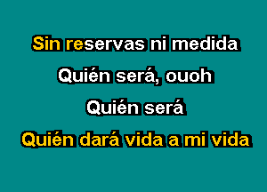 Sin reservas ni medida

Quicizn sera, ouoh

Quic'en sera

Quiien dara vida a mi vida