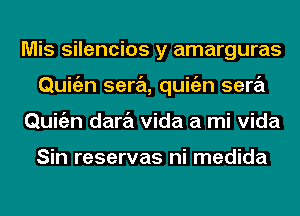 Mis silencios y amarguras
Quigzn sera, quitizn sera
Quigzn dara Vida a mi Vida

Sin reservas ni medida