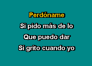 Perddname
Si pido mas de lo

Que puedo dar

Si grito cuando yo