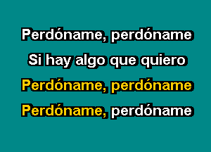 Perddname, perdc'mame
Si hay algo que quiero

Perdc'mame, perdc'mame

Perddname, perdbname

g