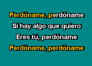 Perddname, perdc'mame
Si hay algo que quiero

Eres t0, perdbname

Perddname, perdbname

g