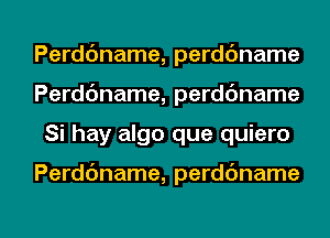 Perddname, perdc'mame
Perddname, perdc'mame

Si hay algo que quiero

Perddname, perdbname

g