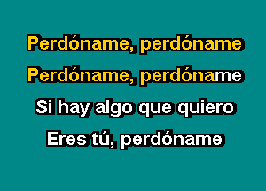 Perddname, perdc'mame
Perddname, perdc'mame

Si hay algo que quiero

Eres ta, perd6name

g