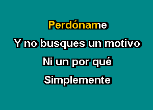 Perdc'mame

Y no busques un motivo

Ni un por quie

Simplemente