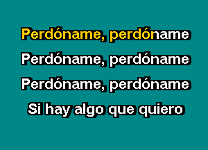 Perddname, perdc'mame
Perddname, perdc'mame

Perdc'mame, perdc'mame

Si hay algo que quiero

g