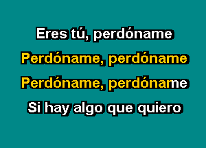 Eres t0, perdbname
Perddname, perdc'mame

Perdc'mame, perdc'mame

Si hay algo que quiero

g