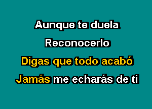 Aunque te duela

ReconoceHo

Digas que todo acabc')

JamrEts me echaras de ti