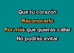 Que tu corazdn

ReconoceHo

Por mas que quieras callar

No podras evitar