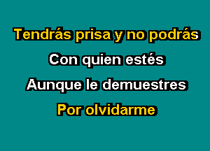 Tendras prisa y no podras

Con quien estc'es
Aunque le demuestres

Por olvidarme