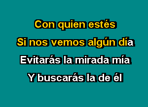 Con quien estias

Si nos vemos algl'Jn dia
Evitaras la mirada mia

Y buscaras la de (el