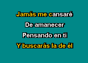 Jamas me cansars'z

De amanecer
Pensando en ti

Y buscaras la de (al