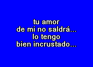 tu amor
de ml no saldra...

Io tengo
bien incrustado...