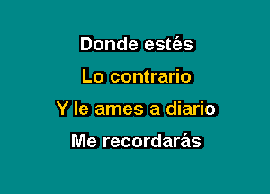 Donde estc'es

Lo contrario

Y le ames a diario

Me recordaras