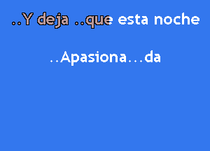 ..Y deja ..que esta noche

..Apasiona. . .da