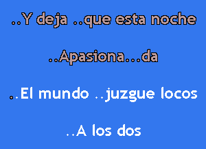 ..Y deja ..que esta noche

..Apasiona. . .da

..EI mundo ..juzgue locos

..A los dos