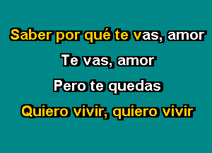 Saber por quriz te vas, amor

Te vas, amor
Pero te quedas

Quiero vivir, quiero vivir