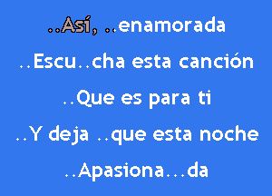 ..Asi, ..enamorada
..Escu..cha esta cancic'm

..Que es para ti

..Y deja ..que esta noche

..Apasiona. . .da