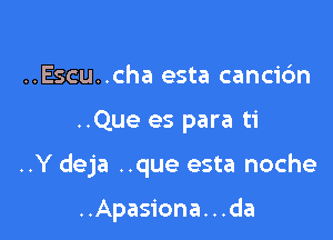 ..Escu..cha esta cancic'm

..Que es para ti

..Y deja ..que esta noche

..Apasiona. . .da