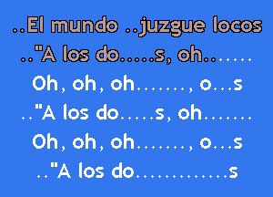 ..El mundo ..juzgue Iocos
..A los do ..... 5, oh .......
Oh,oh,oh ....... ,o...s

..A los do ..... 5, oh .......
0h,oh,oh ....... ,o...s
..A los do ............. s